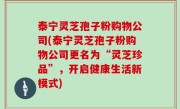 泰宁灵芝孢子粉购物公司(泰宁灵芝孢子粉购物公司更名为“灵芝珍品”，开启健康生活新模式)