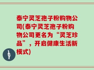 泰宁灵芝孢子粉购物公司(泰宁灵芝孢子粉购物公司更名为“灵芝珍品”，开启健康生活新模式)