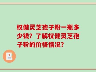 权健灵芝孢子粉一瓶多少钱？了解权健灵芝孢子粉的价格情况？