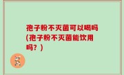 孢子粉不灭菌可以喝吗(孢子粉不灭菌能饮用吗？)