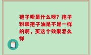 孢子粉是什么呀？孢子粉跟孢子油是不是一样的啊，买这个效果怎么样
