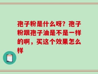 孢子粉是什么呀？孢子粉跟孢子油是不是一样的啊，买这个效果怎么样