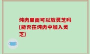 炖肉里面可以放灵芝吗(能否在炖肉中加入灵芝)