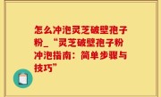 怎么冲泡灵芝破壁孢子粉_“灵芝破壁孢子粉冲泡指南：简单步骤与技巧”