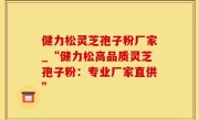 健力松灵芝孢子粉厂家_“健力松高品质灵芝孢子粉：专业厂家直供”