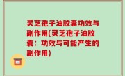 灵芝孢子油胶囊功效与副作用(灵芝孢子油胶囊：功效与可能产生的副作用)