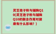 灵芝孢子粉与辅酶Q10(灵芝孢子粉与辅酶Q10的联合作用对健康有什么影响？)