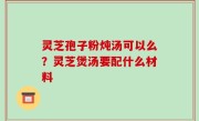 灵芝孢子粉炖汤可以么？灵芝煲汤要配什么材料
