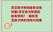 灵芝孢子粉到底有没有效果(灵芝孢子粉真的能有效吗？- 解析灵芝孢子粉的功效与效果)