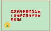 灵芝孢子粉颗粒怎么吃？正确的灵芝孢子粉食用方法？