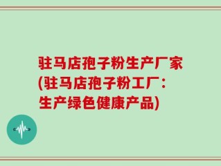 驻马店孢子粉生产厂家(驻马店孢子粉工厂：生产绿色健康产品)