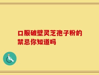 口服破壁灵芝孢子粉的禁忌你知道吗