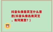 抖音头像是灵芝什么意思(抖音头像选用灵芝，有何寓意？)