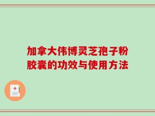 加拿大伟博灵芝孢子粉胶囊的功效与使用方法