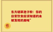 东方硒草孢子粉:你的日常饮食应该知道的未被发现的美味”