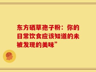 东方硒草孢子粉：你的日常饮食应该知道的未被发现的美味”