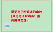 灵芝孢子粉鸡汤的功效(灵芝孢子粉鸡汤：强身健体之选)
