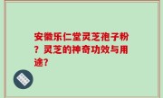 安徽乐仁堂灵芝孢子粉？灵芝的神奇功效与用途？