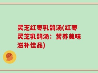 灵芝红枣乳鸽汤(红枣灵芝乳鸽汤：营养美味滋补佳品)
