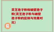灵芝孢子粉和破壁孢子粉(灵芝孢子粉与破壁孢子粉的区别与效果对比)