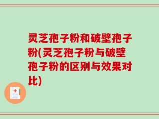 灵芝孢子粉和破壁孢子粉(灵芝孢子粉与破壁孢子粉的区别与效果对比)