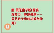 肺 灵芝孢子粉(提高免疫力，肺部健康——灵芝孢子粉的功效与作用)