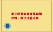 孢子粉竟能变身美味绿豆饼，做法请看这里