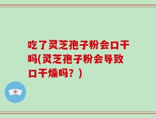 吃了灵芝孢子粉会口干吗(灵芝孢子粉会导致口干燥吗？)