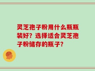 灵芝孢子粉用什么瓶瓶装好？选择适合灵芝孢子粉储存的瓶子？