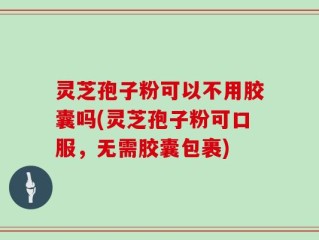 灵芝孢子粉可以不用胶囊吗(灵芝孢子粉可口服，无需胶囊包裹)