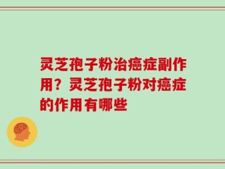灵芝孢子粉治癌症副作用？灵芝孢子粉对癌症的作用有哪些