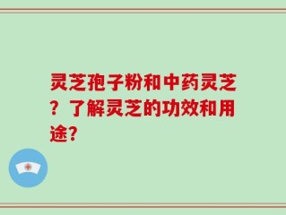 灵芝孢子粉和中药灵芝？了解灵芝的功效和用途？