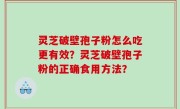 灵芝破壁孢子粉怎么吃更有效？灵芝破壁孢子粉的正确食用方法？