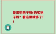 爱采购孢子粉(购买孢子粉？看这里就够了！)