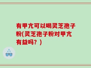 有甲亢可以喝灵芝孢子粉(灵芝孢子粉对甲亢有益吗？)