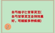 白芍柏子仁甘草灵芝(白芍甘草灵芝合剂效果好，可缓解多种疾病)