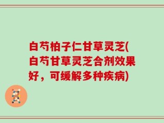 白芍柏子仁甘草灵芝(白芍甘草灵芝合剂效果好，可缓解多种疾病)