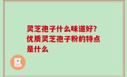 灵芝孢子什么味道好？优质灵芝孢子粉的特点是什么