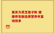 奥天力灵芝孢子粉 健康养生新选择营养丰富功效多