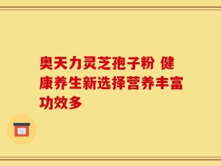 奥天力灵芝孢子粉 健康养生新选择营养丰富功效多