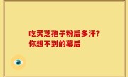 吃灵芝孢子粉后多汗？你想不到的幕后