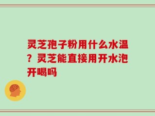 灵芝孢子粉用什么水温？灵芝能直接用开水泡开喝吗