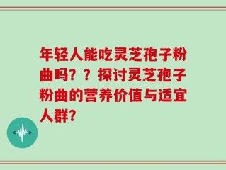 年轻人能吃灵芝孢子粉曲吗？？探讨灵芝孢子粉曲的营养价值与适宜人群？