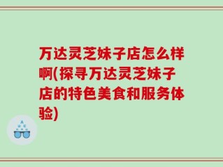 万达灵芝妹子店怎么样啊(探寻万达灵芝妹子店的特色美食和服务体验)