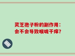 灵芝孢子粉的副作用：会不会导致喉咙干痒？