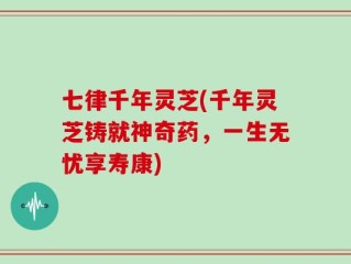 七律千年灵芝(千年灵芝铸就神奇药，一生无忧享寿康)