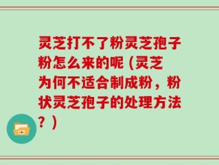 灵芝打不了粉灵芝孢子粉怎么来的呢 (灵芝为何不适合制成粉，粉状灵芝孢子的处理方法？)