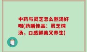 中药与灵芝怎么熬汤好喝(药膳佳品：灵芝炖汤，口感鲜美又养生)