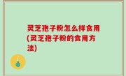 灵芝孢子粉怎么样食用(灵芝孢子粉的食用方法)