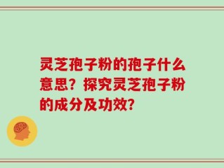 灵芝孢子粉的孢子什么意思？探究灵芝孢子粉的成分及功效？